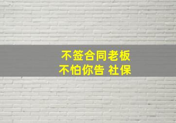 不签合同老板不怕你告 社保